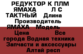 РЕДУКТОР К ПЛМ ЯМАХА 25-30 Л.С.2 ТАКТНЫЙ › Длина ­ - › Производитель ­ ЯМАХА › Модель ­ S › Цена ­ 45 500 - Все города Водная техника » Запчасти и аксессуары   . Алтай респ.